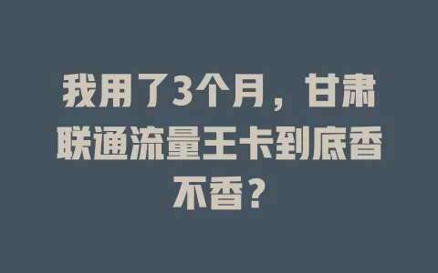 我用了3个月，甘肃联通流量王卡到底香不香？