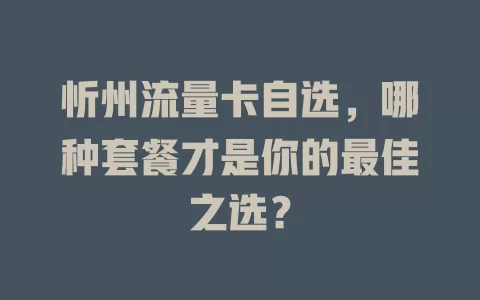 忻州流量卡自选，哪种套餐才是你的最佳之选？