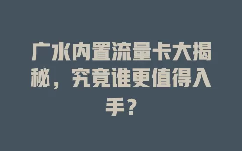 广水内置流量卡大揭秘，究竟谁更值得入手？