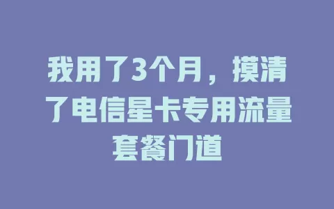 我用了3个月，摸清了电信星卡专用流量套餐门道