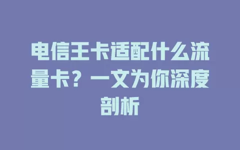 电信王卡适配什么流量卡？一文为你深度剖析