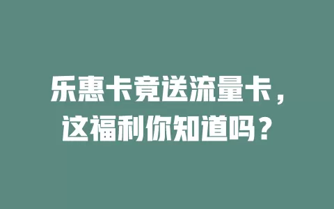 乐惠卡竟送流量卡，这福利你知道吗？