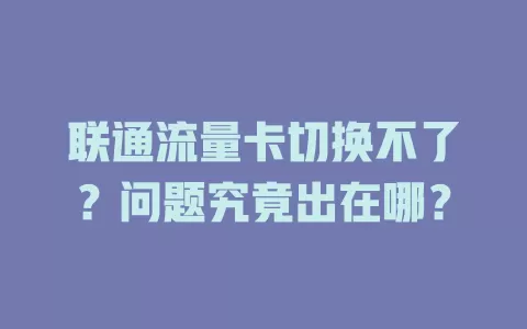 联通流量卡切换不了?问题究竟出在哪?