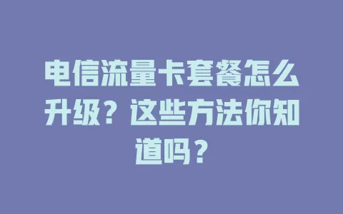 电信流量卡套餐怎么升级？这些方法你知道吗？