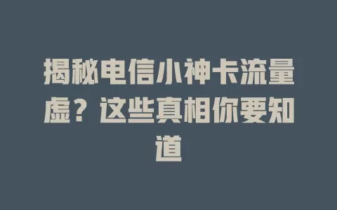 揭秘电信小神卡流量虚？这些真相你要知道