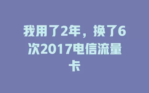 我用了2年，换了6次2017电信流量卡