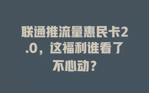 联通推流量惠民卡2.0，这福利谁看了不心动？