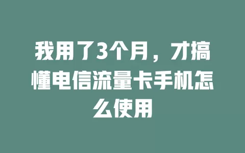 我用了3个月，才搞懂电信流量卡手机怎么使用