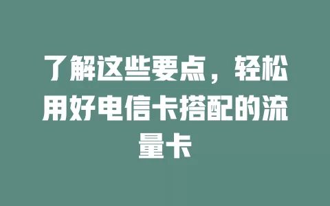 了解这些要点，轻松用好电信卡搭配的流量卡