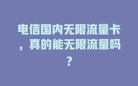 电信国内无限流量卡，真的能无限流量吗？