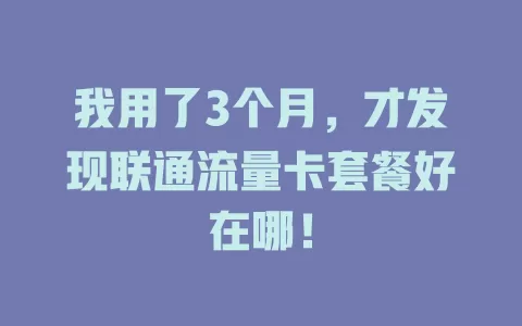我用了3个月，才发现联通流量卡套餐好在哪！