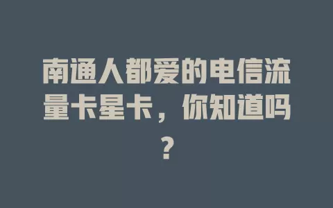 南通人都爱的电信流量卡星卡，你知道吗？