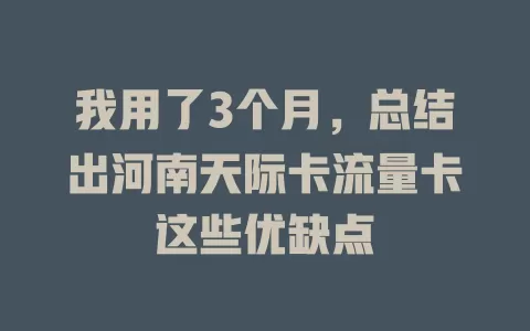 我用了3个月，总结出河南天际卡流量卡这些优缺点