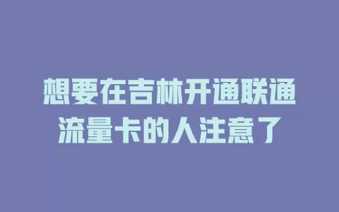 想要在吉林开通联通流量卡的人注意了