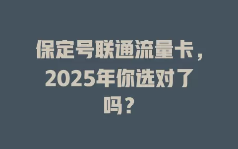 保定号联通流量卡，2025年你选对了吗？