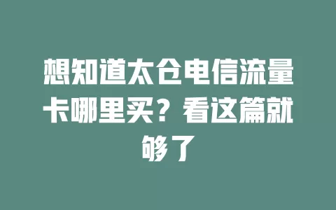 想知道太仓电信流量卡哪里买？看这篇就够了