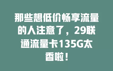 那些想低价畅享流量的人注意了，29联通流量卡135G太香啦！