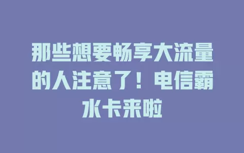 那些想要畅享大流量的人注意了！电信霸水卡来啦