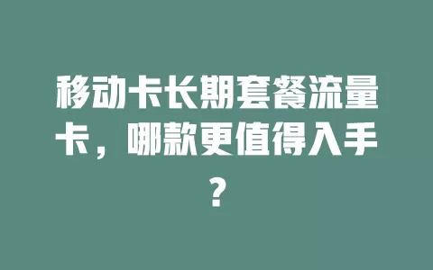 移动卡长期套餐流量卡，哪款更值得入手？