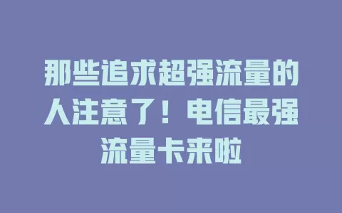 那些追求超强流量的人注意了！电信最强流量卡来啦