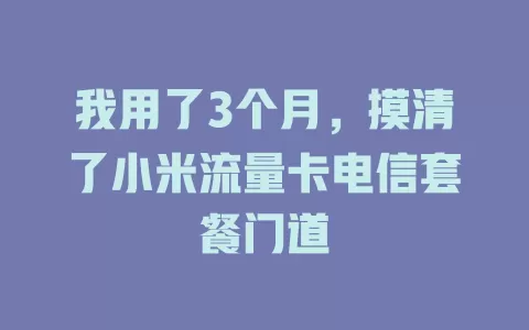 我用了3个月，摸清了小米流量卡电信套餐门道