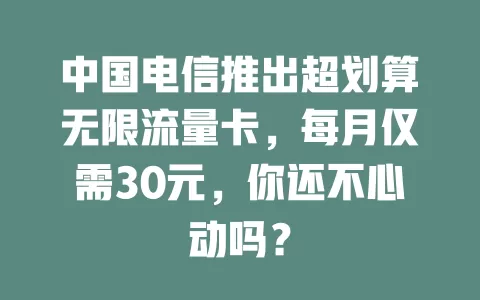 中国电信推出超划算无限流量卡，每月仅需30元，你还不心动吗？