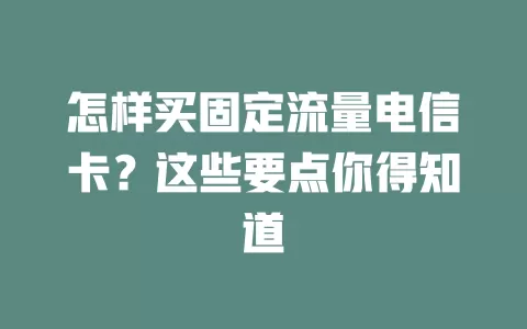 怎样买固定流量电信卡？这些要点你得知道
