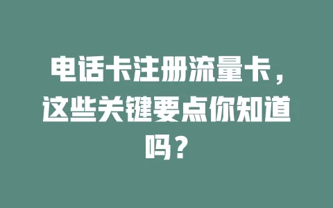电话卡注册流量卡，这些关键要点你知道吗？