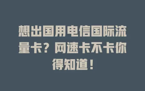 想出国用电信国际流量卡？网速卡不卡你得知道！