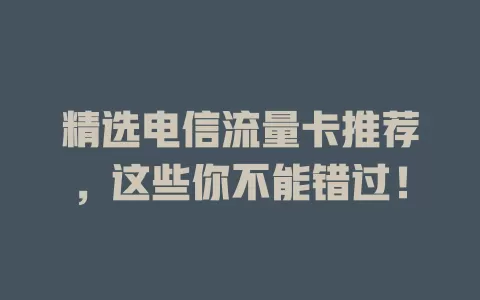 精选电信流量卡推荐，这些你不能错过！