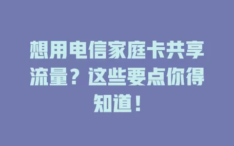 想用电信家庭卡共享流量？这些要点你得知道！