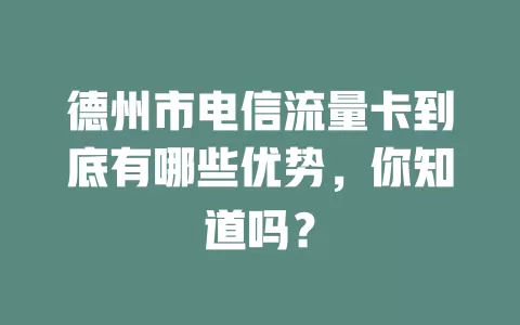 德州市电信流量卡到底有哪些优势，你知道吗？