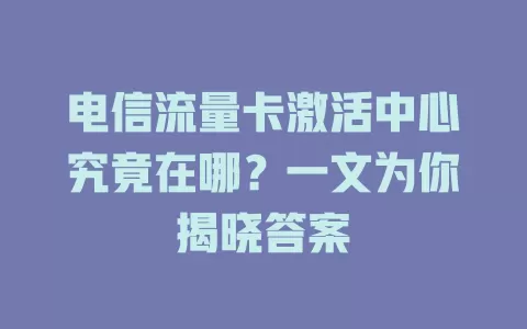 电信流量卡激活中心究竟在哪？一文为你揭晓答案