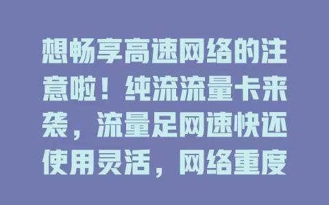 想畅享高速网络的注意啦！纯流流量卡来袭，流量足网速快还使用灵活，网络重度用户别错过