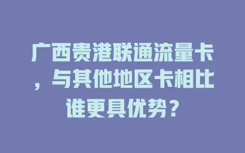 广西贵港联通流量卡，与其他地区卡相比谁更具优势？