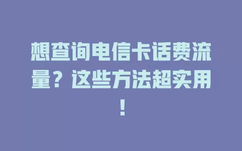 想查询电信卡话费流量？这些方法超实用！