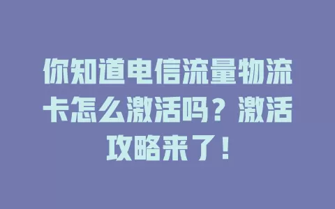 你知道电信流量物流卡怎么激活吗？激活攻略来了！