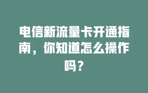 电信新流量卡开通指南，你知道怎么操作吗？