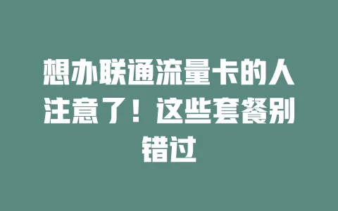 想办联通流量卡的人注意了！这些套餐别错过