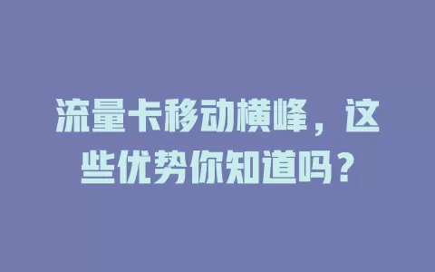 流量卡移动横峰，这些优势你知道吗？