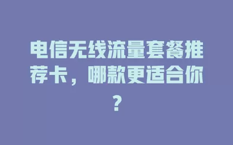 电信无线流量套餐推荐卡，哪款更适合你？