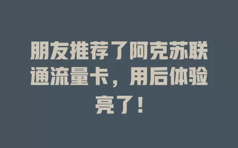 朋友推荐了阿克苏联通流量卡，用后体验亮了！