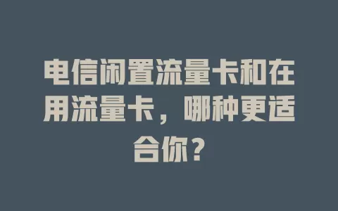 电信闲置流量卡和在用流量卡，哪种更适合你？