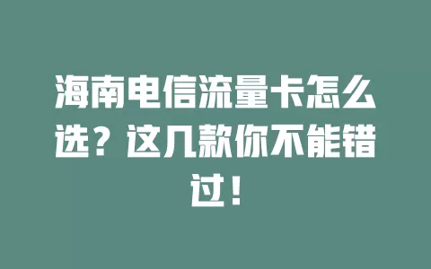 海南电信流量卡怎么选？这几款你不能错过！