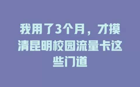 我用了3个月，才摸清昆明校园流量卡这些门道