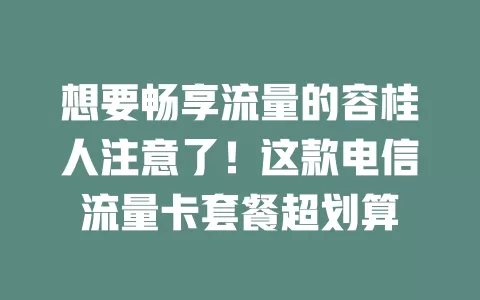 想要畅享流量的容桂人注意了！这款电信流量卡套餐超划算