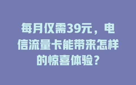 每月仅需39元，电信流量卡能带来怎样的惊喜体验？