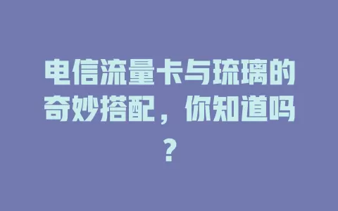 电信流量卡与琉璃的奇妙搭配，你知道吗？