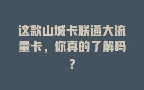 这款山城卡联通大流量卡，你真的了解吗？