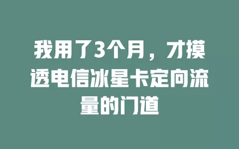 我用了3个月，才摸透电信冰星卡定向流量的门道